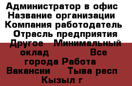 Администратор в офис › Название организации ­ Компания-работодатель › Отрасль предприятия ­ Другое › Минимальный оклад ­ 25 000 - Все города Работа » Вакансии   . Тыва респ.,Кызыл г.